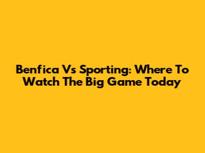 Benfica Vs Sporting: Where To Watch The Big Game Today
